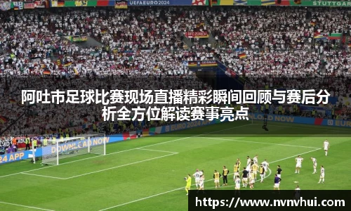 阿吐市足球比赛现场直播精彩瞬间回顾与赛后分析全方位解读赛事亮点