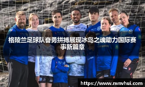 格陵兰足球队奋勇拼搏展现冰岛之魂助力国际赛事新篇章