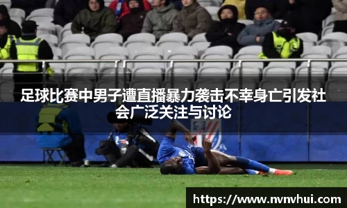 足球比赛中男子遭直播暴力袭击不幸身亡引发社会广泛关注与讨论