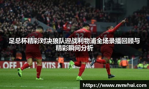 足总杯精彩对决狼队迎战利物浦全场录播回顾与精彩瞬间分析
