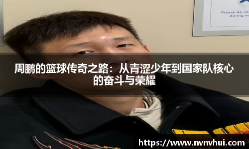周鹏的篮球传奇之路：从青涩少年到国家队核心的奋斗与荣耀