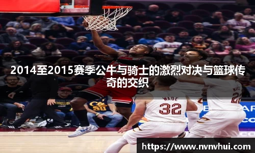 2014至2015赛季公牛与骑士的激烈对决与篮球传奇的交织