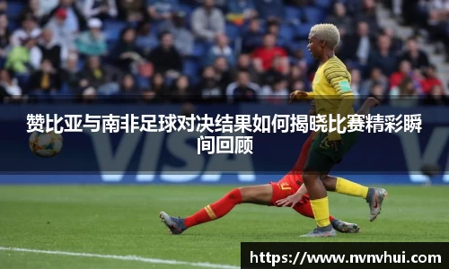 赞比亚与南非足球对决结果如何揭晓比赛精彩瞬间回顾