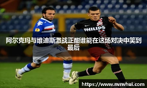 阿尔克玛与维迪斯激战正酣谁能在这场对决中笑到最后